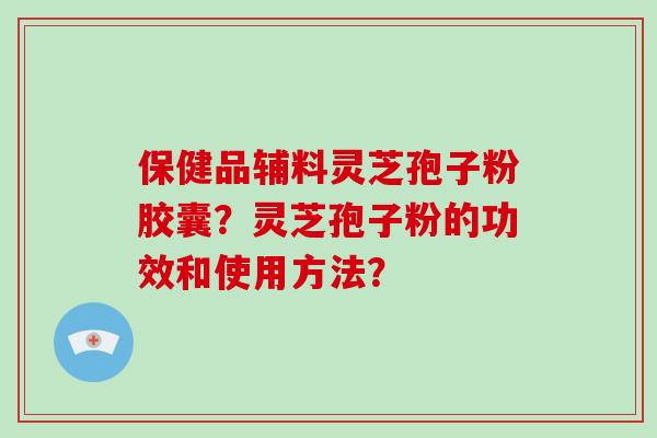 保健品辅料灵芝孢子粉胶囊？灵芝孢子粉的功效和使用方法？