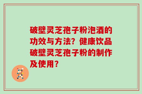 破壁灵芝孢子粉泡酒的功效与方法？健康饮品破壁灵芝孢子粉的制作及使用？