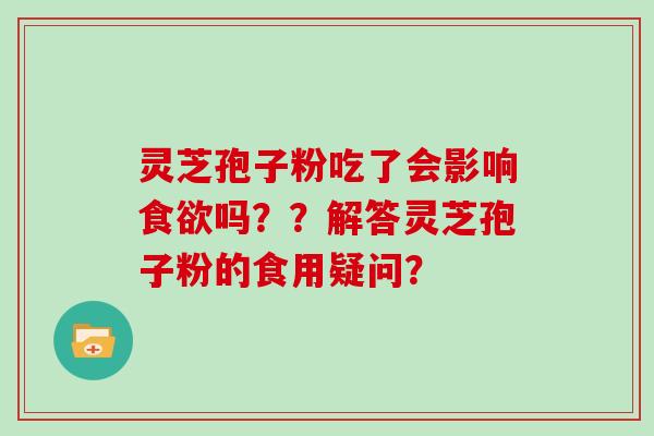 灵芝孢子粉吃了会影响食欲吗？？解答灵芝孢子粉的食用疑问？