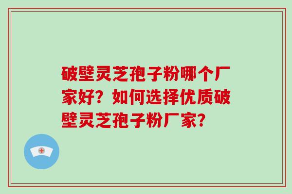 破壁灵芝孢子粉哪个厂家好？如何选择优质破壁灵芝孢子粉厂家？