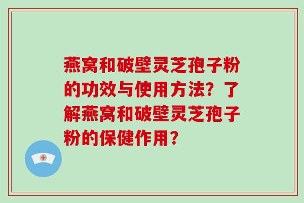 燕窝和破壁灵芝孢子粉的功效与使用方法？了解燕窝和破壁灵芝孢子粉的保健作用？