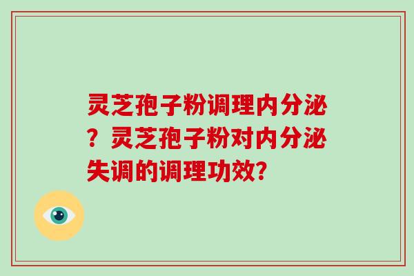 灵芝孢子粉调理内分泌？灵芝孢子粉对内分泌失调的调理功效？