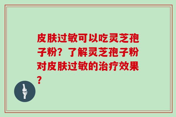皮肤过敏可以吃灵芝孢子粉？了解灵芝孢子粉对皮肤过敏的治疗效果？