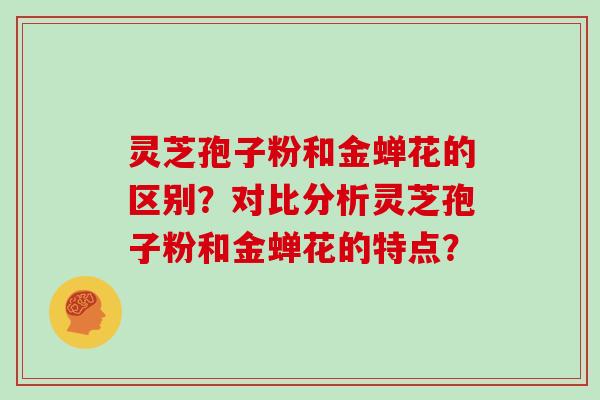 灵芝孢子粉和金蝉花的区别？对比分析灵芝孢子粉和金蝉花的特点？