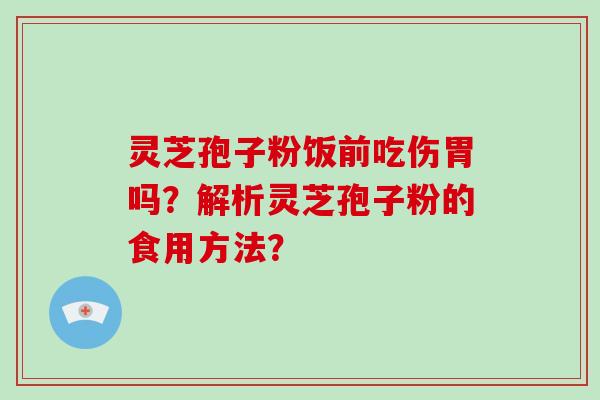 灵芝孢子粉饭前吃伤胃吗？解析灵芝孢子粉的食用方法？