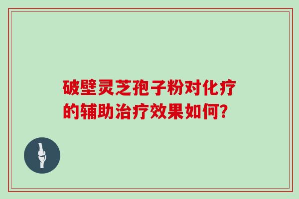 破壁灵芝孢子粉对化疗的辅助治疗效果如何？