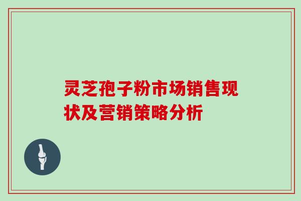 灵芝孢子粉市场销售现状及营销策略分析