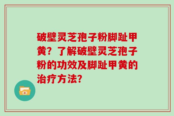 破壁灵芝孢子粉脚趾甲黄？了解破壁灵芝孢子粉的功效及脚趾甲黄的治疗方法？