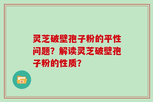 灵芝破壁孢子粉的平性问题？解读灵芝破壁孢子粉的性质？