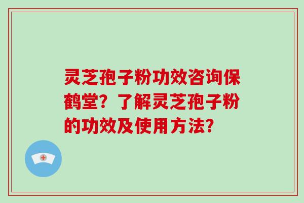 灵芝孢子粉功效咨询保鹤堂？了解灵芝孢子粉的功效及使用方法？