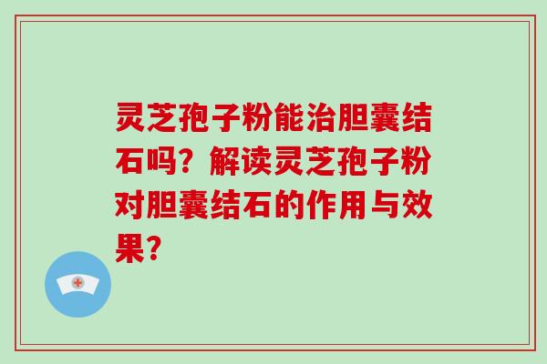 灵芝孢子粉能治胆囊结石吗？解读灵芝孢子粉对胆囊结石的作用与效果？