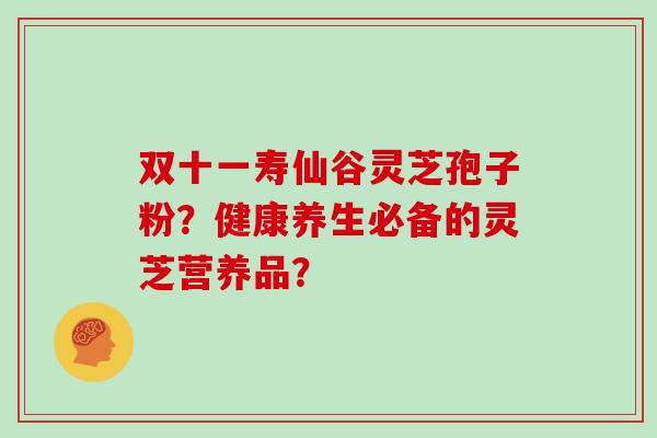 双十一寿仙谷灵芝孢子粉？健康养生必备的灵芝营养品？