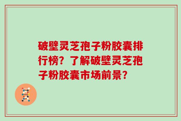 破壁灵芝孢子粉胶囊排行榜？了解破壁灵芝孢子粉胶囊市场前景？
