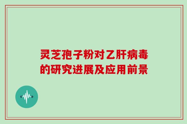 灵芝孢子粉对乙肝病毒的研究进展及应用前景