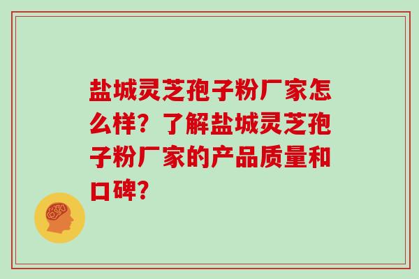 盐城灵芝孢子粉厂家怎么样？了解盐城灵芝孢子粉厂家的产品质量和口碑？