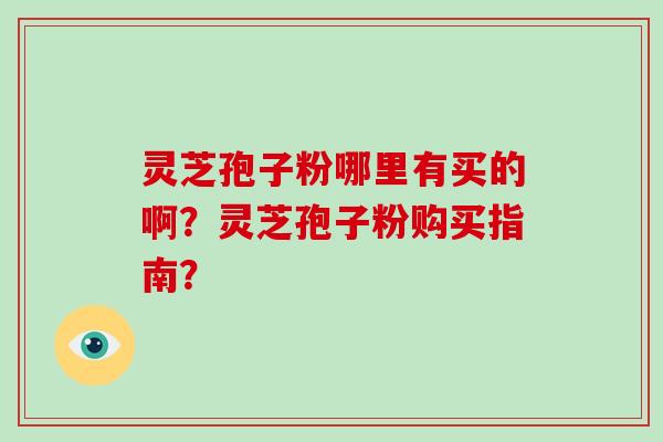 灵芝孢子粉哪里有买的啊？灵芝孢子粉购买指南？