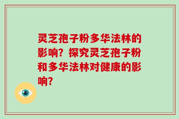 灵芝孢子粉多华法林的影响？探究灵芝孢子粉和多华法林对健康的影响？