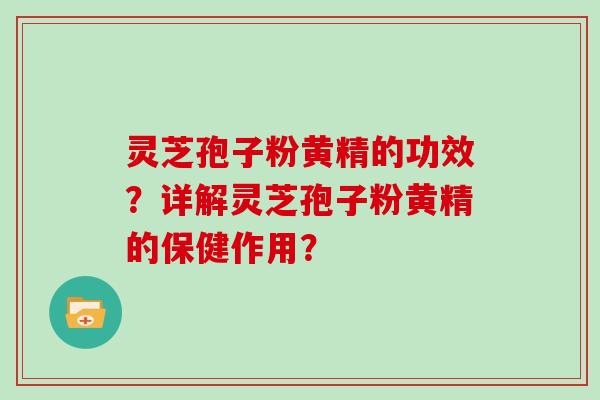 灵芝孢子粉黄精的功效？详解灵芝孢子粉黄精的保健作用？