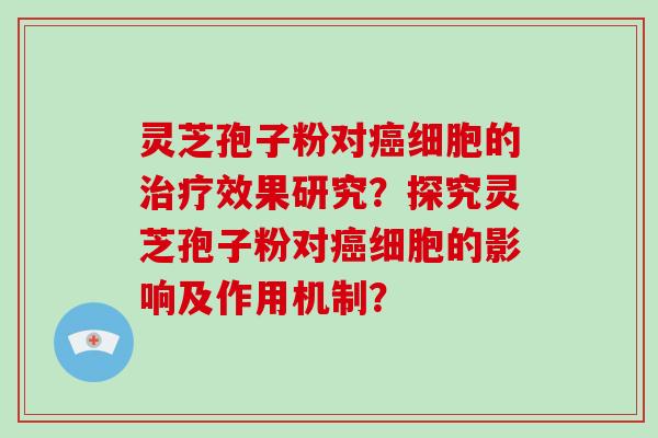 灵芝孢子粉对癌细胞的治疗效果研究？探究灵芝孢子粉对癌细胞的影响及作用机制？