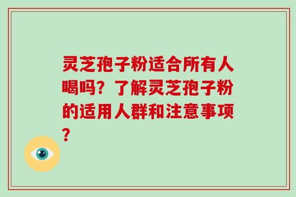 灵芝孢子粉适合所有人喝吗？了解灵芝孢子粉的适用人群和注意事项？
