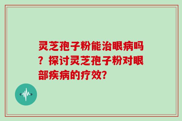 灵芝孢子粉能治眼病吗？探讨灵芝孢子粉对眼部疾病的疗效？