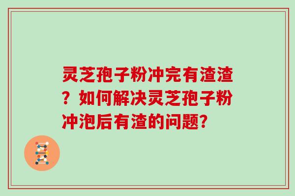 灵芝孢子粉冲完有渣渣？如何解决灵芝孢子粉冲泡后有渣的问题？