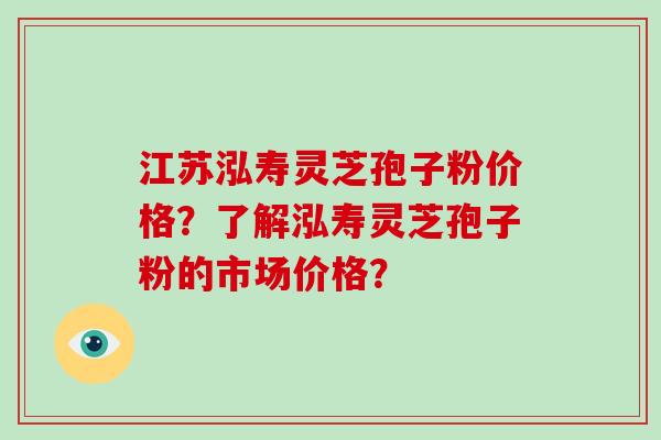 江苏泓寿灵芝孢子粉价格？了解泓寿灵芝孢子粉的市场价格？