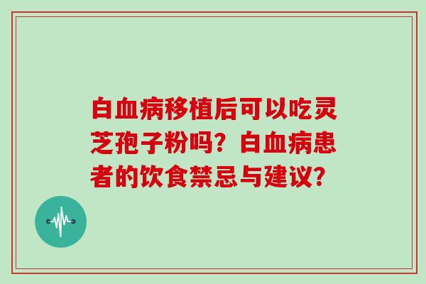 白血病移植后可以吃灵芝孢子粉吗？白血病患者的饮食禁忌与建议？