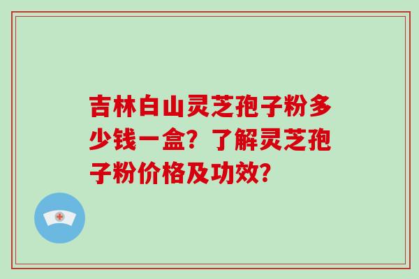 吉林白山灵芝孢子粉多少钱一盒？了解灵芝孢子粉价格及功效？