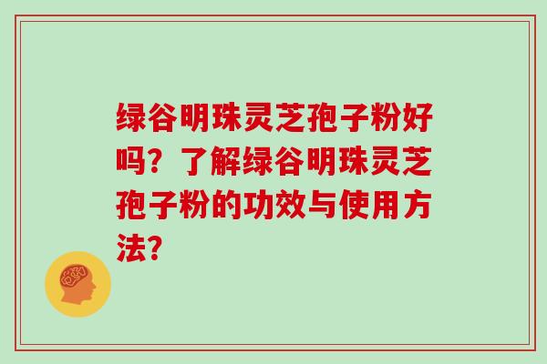绿谷明珠灵芝孢子粉好吗？了解绿谷明珠灵芝孢子粉的功效与使用方法？