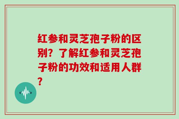红参和灵芝孢子粉的区别？了解红参和灵芝孢子粉的功效和适用人群？