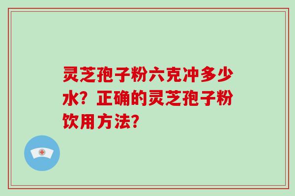 灵芝孢子粉六克冲多少水？正确的灵芝孢子粉饮用方法？