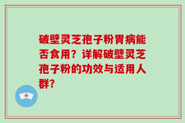 破壁灵芝孢子粉胃病能否食用？详解破壁灵芝孢子粉的功效与适用人群？