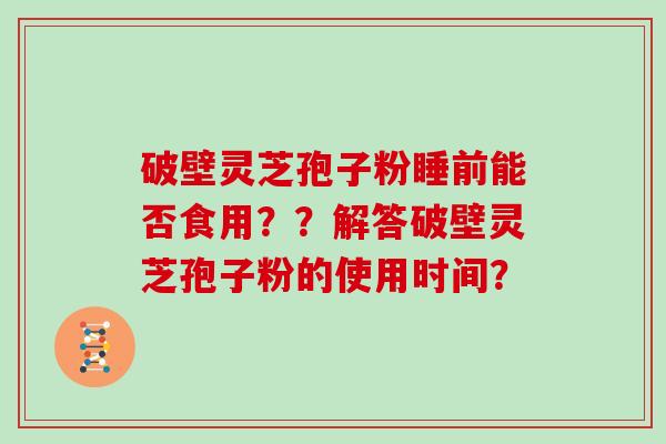 破壁灵芝孢子粉睡前能否食用？？解答破壁灵芝孢子粉的使用时间？