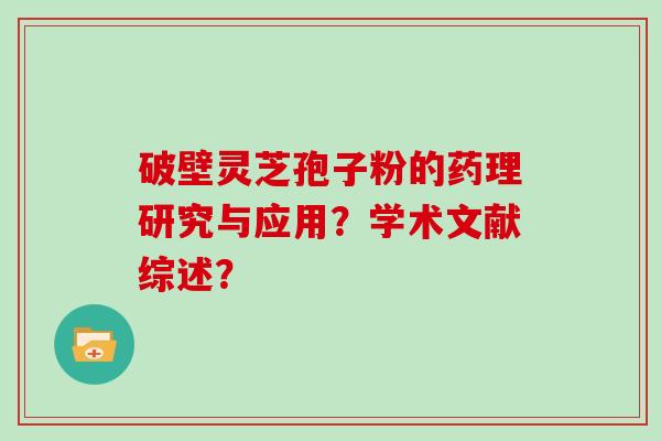 破壁灵芝孢子粉的药理研究与应用？学术文献综述？