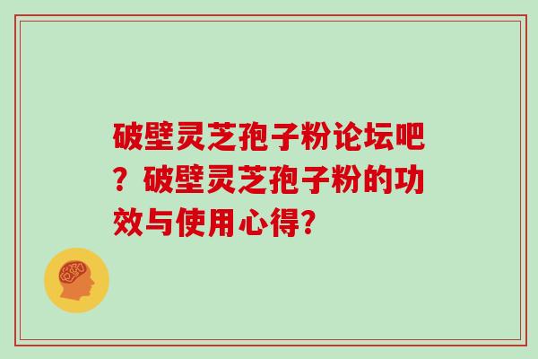 破壁灵芝孢子粉论坛吧？破壁灵芝孢子粉的功效与使用心得？