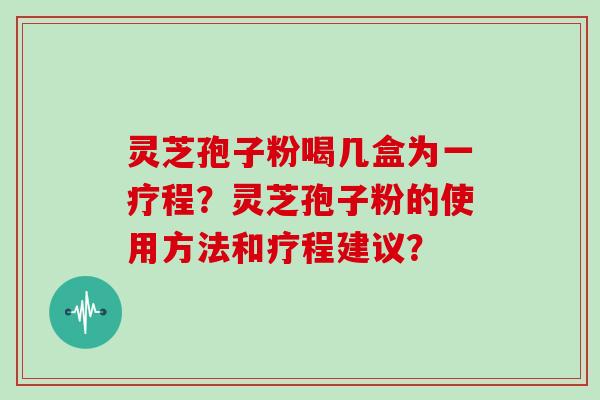 灵芝孢子粉喝几盒为一疗程？灵芝孢子粉的使用方法和疗程建议？