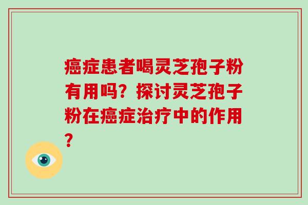 癌症患者喝灵芝孢子粉有用吗？探讨灵芝孢子粉在癌症治疗中的作用？