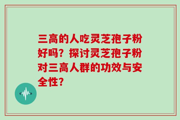 三高的人吃灵芝孢子粉好吗？探讨灵芝孢子粉对三高人群的功效与安全性？