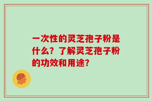 一次性的灵芝孢子粉是什么？了解灵芝孢子粉的功效和用途？