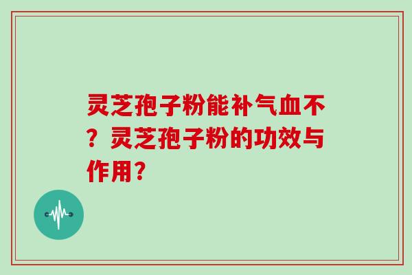 灵芝孢子粉能补气血不？灵芝孢子粉的功效与作用？