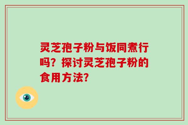 灵芝孢子粉与饭同煮行吗？探讨灵芝孢子粉的食用方法？