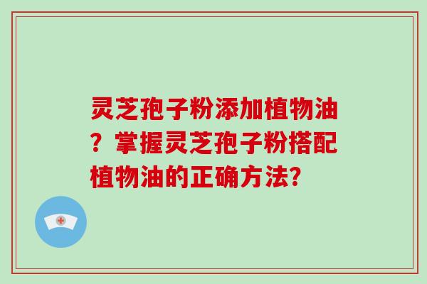 灵芝孢子粉添加植物油？掌握灵芝孢子粉搭配植物油的正确方法？