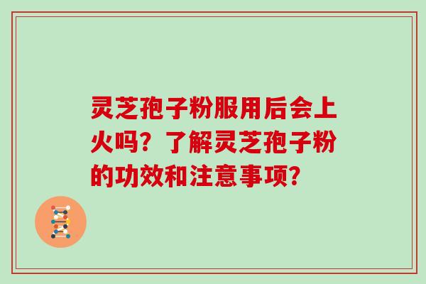 灵芝孢子粉服用后会上火吗?了解灵芝孢子粉的功效和注意事项?-第1张图片-灵芝大师 灵芝孢子粉服用后会上火吗?了解灵芝孢子粉的功效和注意事项?-第1张图片-灵芝大师