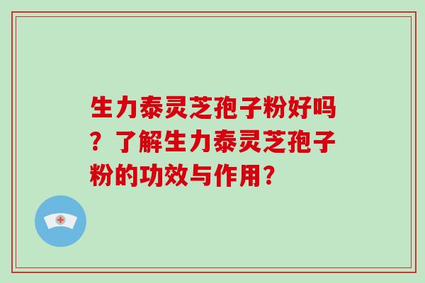 生力泰灵芝孢子粉好吗？了解生力泰灵芝孢子粉的功效与作用？