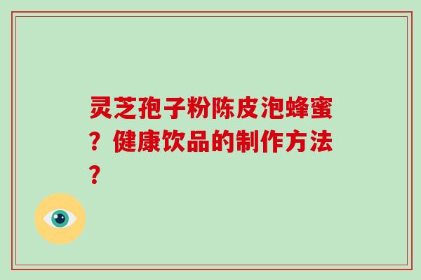 灵芝孢子粉陈皮泡蜂蜜？健康饮品的制作方法？