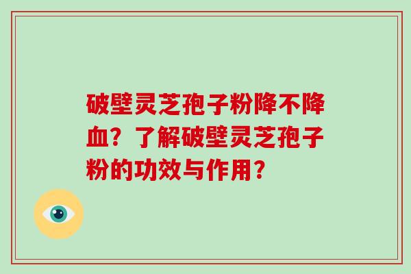 破壁灵芝孢子粉降不降血？了解破壁灵芝孢子粉的功效与作用？