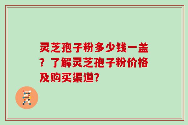 灵芝孢子粉多少钱一盖？了解灵芝孢子粉价格及购买渠道？