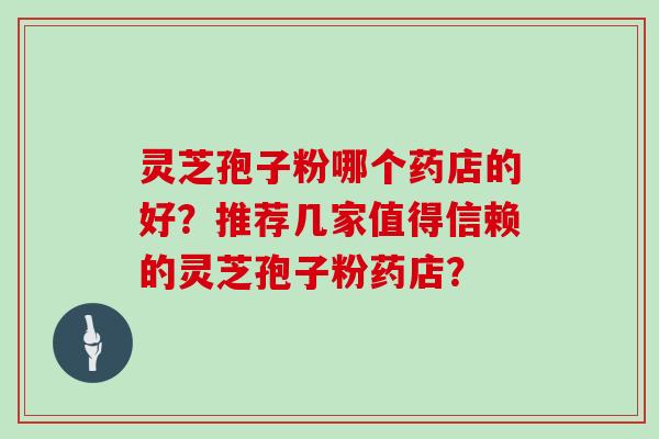 灵芝孢子粉哪个药店的好？推荐几家值得信赖的灵芝孢子粉药店？