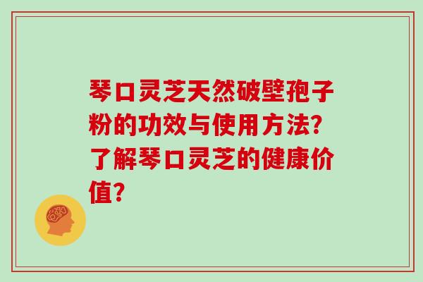琴口灵芝天然破壁孢子粉的功效与使用方法？了解琴口灵芝的健康价值？